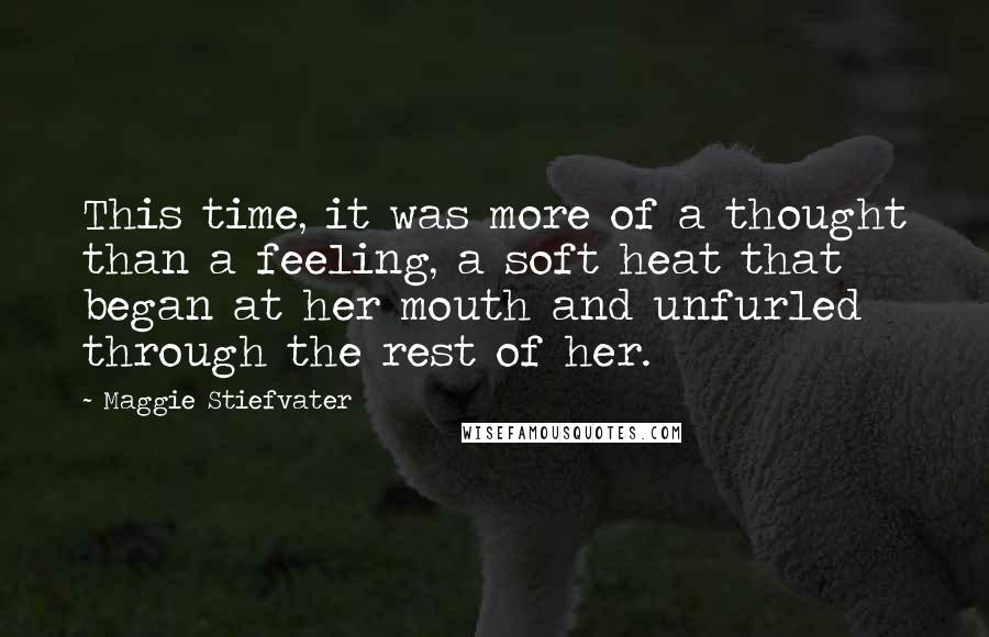 Maggie Stiefvater Quotes: This time, it was more of a thought than a feeling, a soft heat that began at her mouth and unfurled through the rest of her.