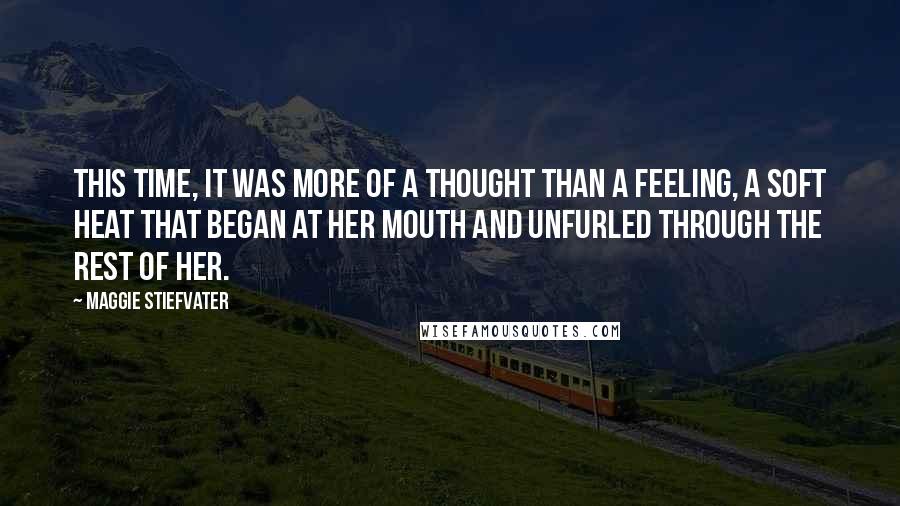 Maggie Stiefvater Quotes: This time, it was more of a thought than a feeling, a soft heat that began at her mouth and unfurled through the rest of her.