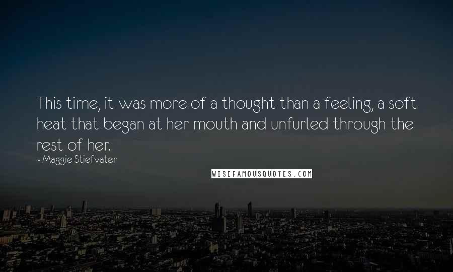 Maggie Stiefvater Quotes: This time, it was more of a thought than a feeling, a soft heat that began at her mouth and unfurled through the rest of her.