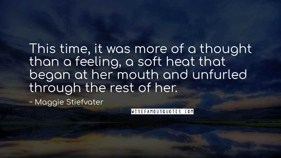 Maggie Stiefvater Quotes: This time, it was more of a thought than a feeling, a soft heat that began at her mouth and unfurled through the rest of her.