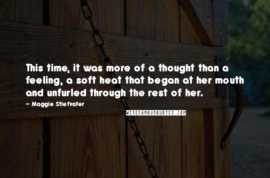 Maggie Stiefvater Quotes: This time, it was more of a thought than a feeling, a soft heat that began at her mouth and unfurled through the rest of her.