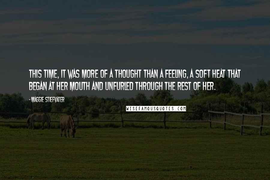 Maggie Stiefvater Quotes: This time, it was more of a thought than a feeling, a soft heat that began at her mouth and unfurled through the rest of her.