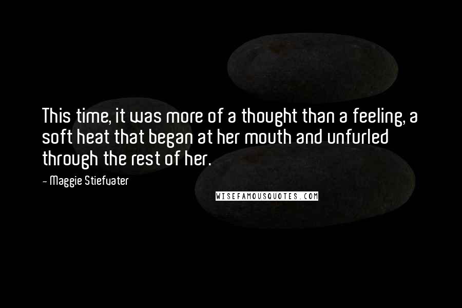 Maggie Stiefvater Quotes: This time, it was more of a thought than a feeling, a soft heat that began at her mouth and unfurled through the rest of her.