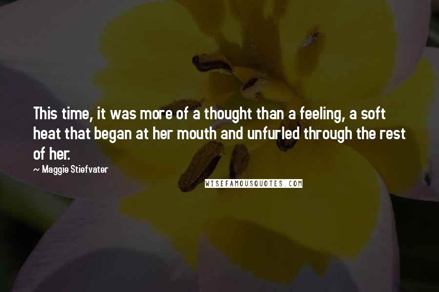Maggie Stiefvater Quotes: This time, it was more of a thought than a feeling, a soft heat that began at her mouth and unfurled through the rest of her.