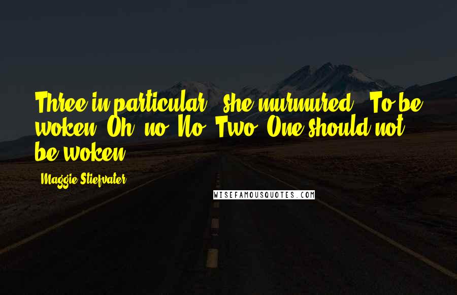 Maggie Stiefvater Quotes: Three in particular," she murmured. "To be woken. Oh, no. No. Two. One should not be woken.