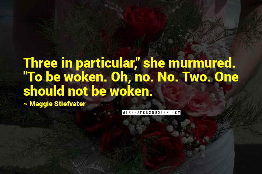 Maggie Stiefvater Quotes: Three in particular," she murmured. "To be woken. Oh, no. No. Two. One should not be woken.