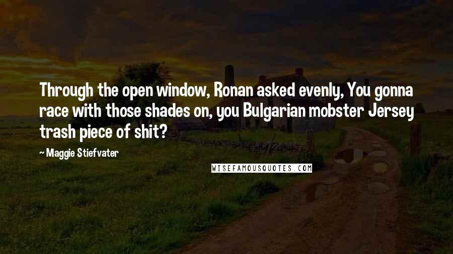 Maggie Stiefvater Quotes: Through the open window, Ronan asked evenly, You gonna race with those shades on, you Bulgarian mobster Jersey trash piece of shit?