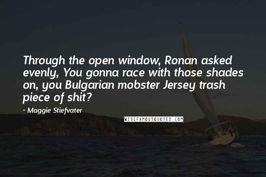 Maggie Stiefvater Quotes: Through the open window, Ronan asked evenly, You gonna race with those shades on, you Bulgarian mobster Jersey trash piece of shit?