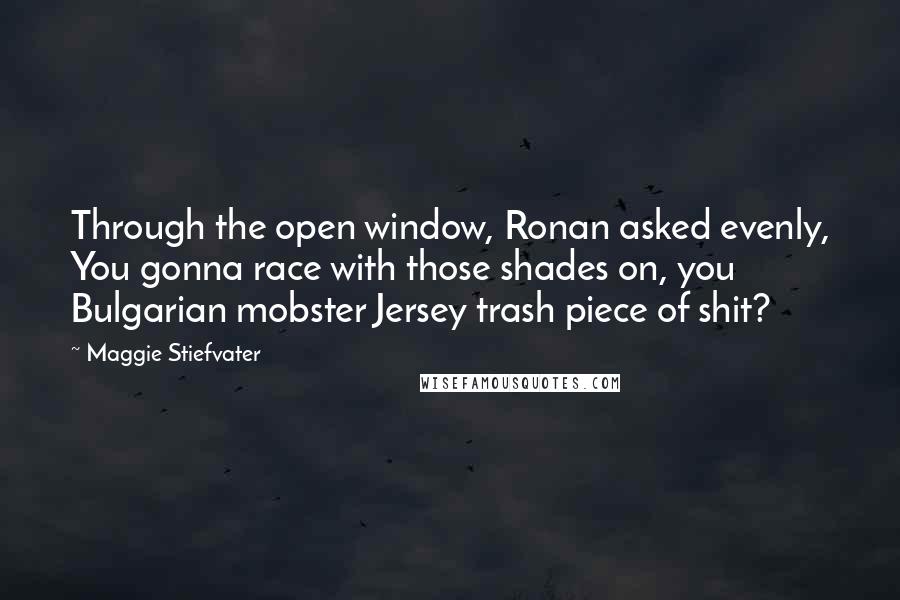 Maggie Stiefvater Quotes: Through the open window, Ronan asked evenly, You gonna race with those shades on, you Bulgarian mobster Jersey trash piece of shit?
