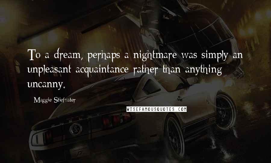 Maggie Stiefvater Quotes: To a dream, perhaps a nightmare was simply an unpleasant acquaintance rather than anything uncanny.