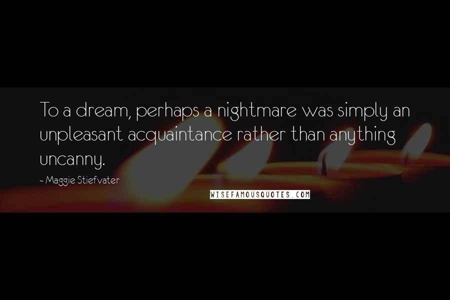 Maggie Stiefvater Quotes: To a dream, perhaps a nightmare was simply an unpleasant acquaintance rather than anything uncanny.