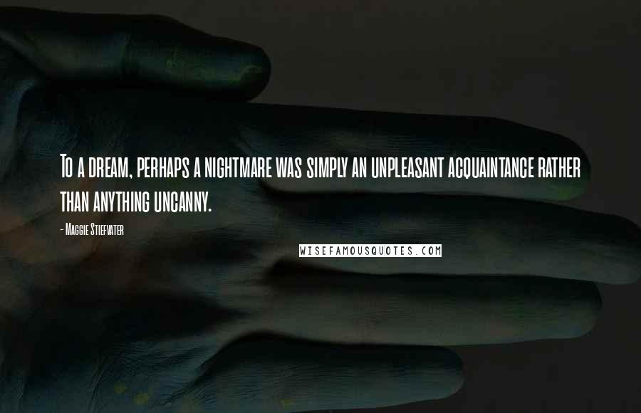 Maggie Stiefvater Quotes: To a dream, perhaps a nightmare was simply an unpleasant acquaintance rather than anything uncanny.
