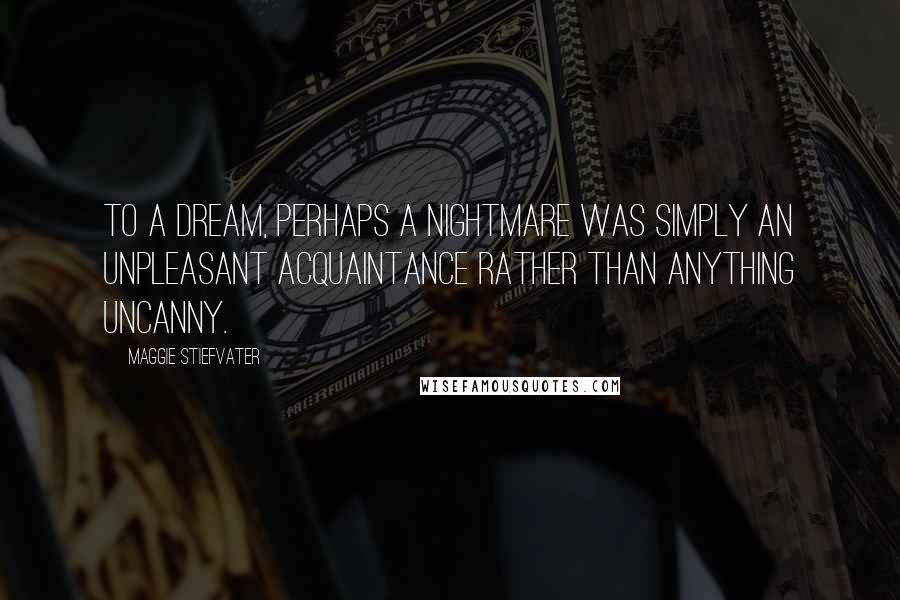 Maggie Stiefvater Quotes: To a dream, perhaps a nightmare was simply an unpleasant acquaintance rather than anything uncanny.
