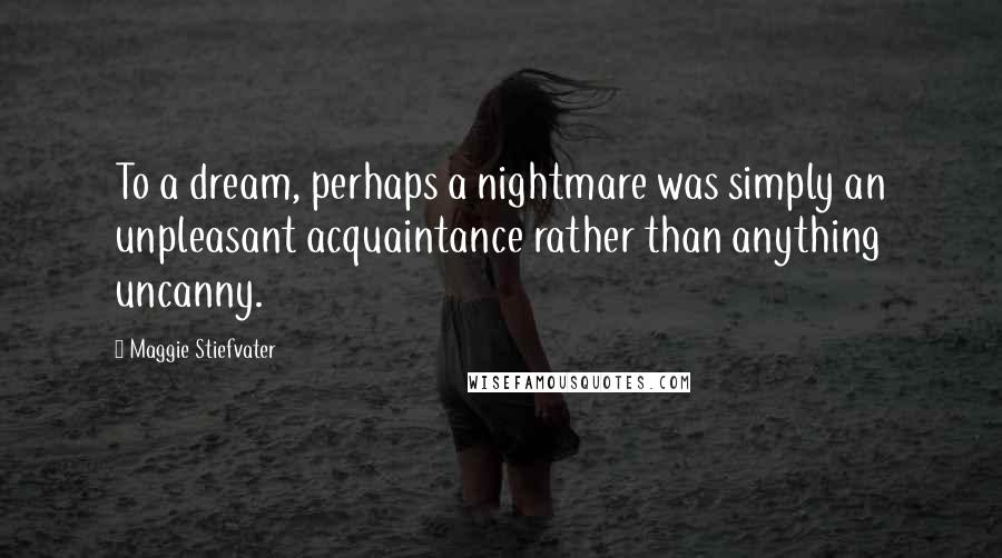 Maggie Stiefvater Quotes: To a dream, perhaps a nightmare was simply an unpleasant acquaintance rather than anything uncanny.