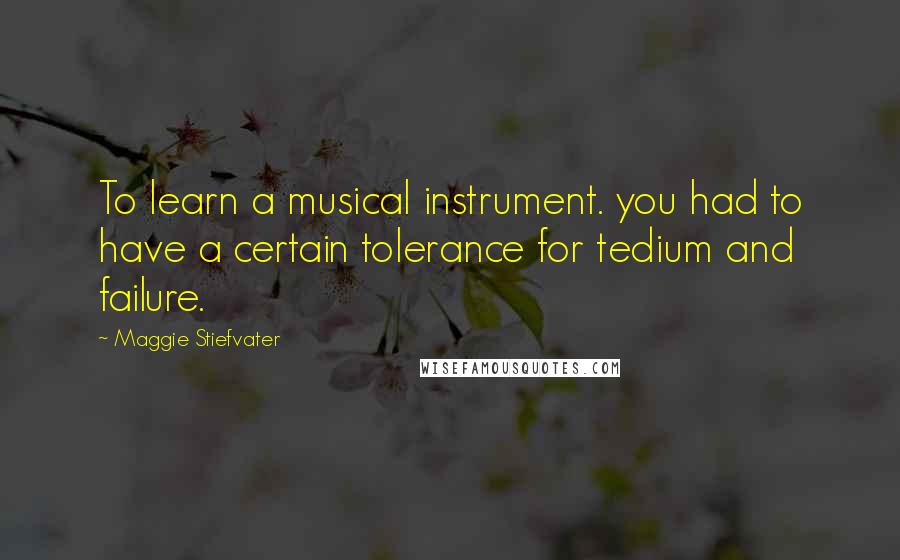 Maggie Stiefvater Quotes: To learn a musical instrument. you had to have a certain tolerance for tedium and failure.