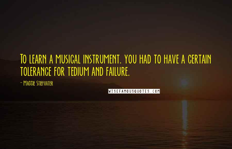 Maggie Stiefvater Quotes: To learn a musical instrument. you had to have a certain tolerance for tedium and failure.