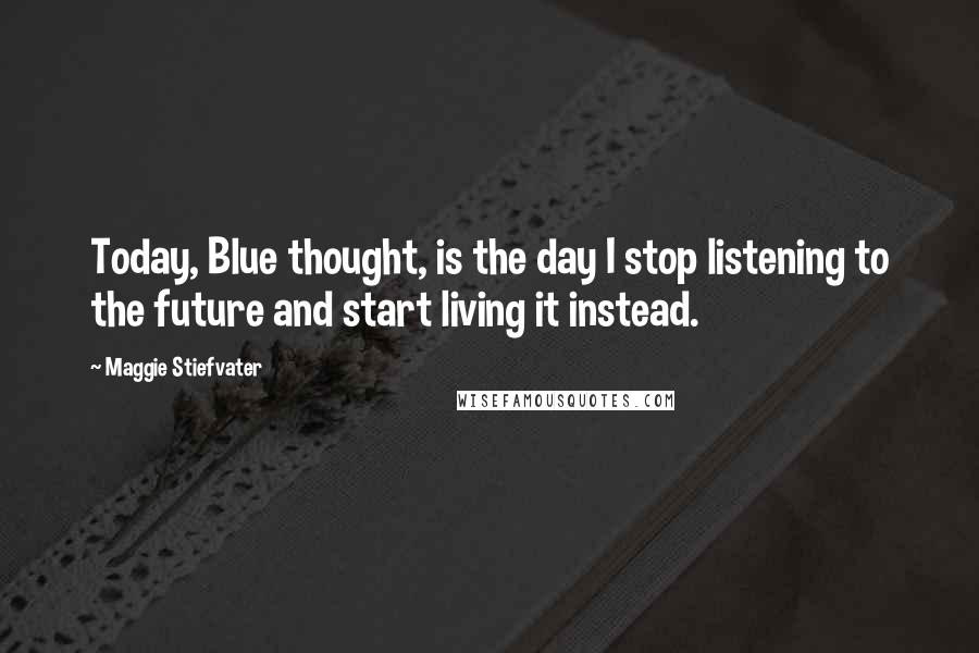 Maggie Stiefvater Quotes: Today, Blue thought, is the day I stop listening to the future and start living it instead.