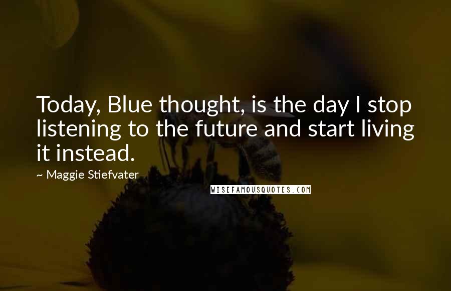 Maggie Stiefvater Quotes: Today, Blue thought, is the day I stop listening to the future and start living it instead.