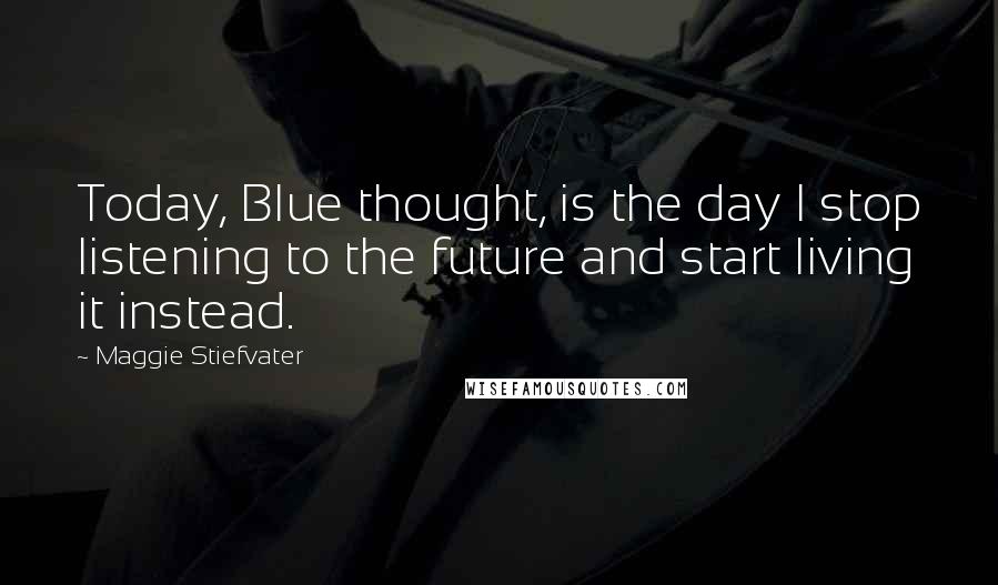 Maggie Stiefvater Quotes: Today, Blue thought, is the day I stop listening to the future and start living it instead.