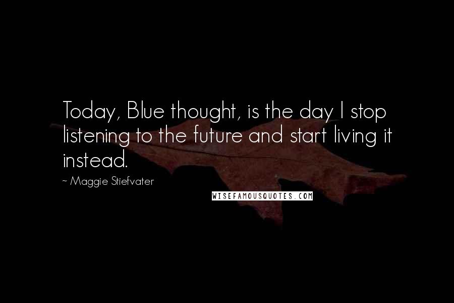 Maggie Stiefvater Quotes: Today, Blue thought, is the day I stop listening to the future and start living it instead.