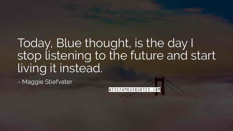 Maggie Stiefvater Quotes: Today, Blue thought, is the day I stop listening to the future and start living it instead.