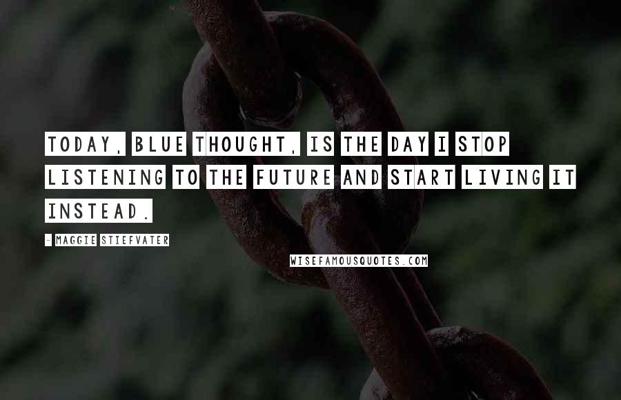Maggie Stiefvater Quotes: Today, Blue thought, is the day I stop listening to the future and start living it instead.