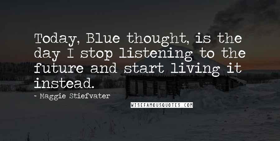 Maggie Stiefvater Quotes: Today, Blue thought, is the day I stop listening to the future and start living it instead.