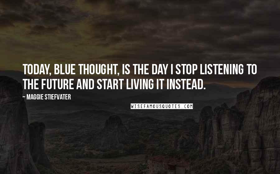 Maggie Stiefvater Quotes: Today, Blue thought, is the day I stop listening to the future and start living it instead.