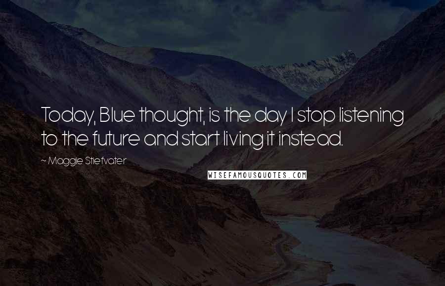 Maggie Stiefvater Quotes: Today, Blue thought, is the day I stop listening to the future and start living it instead.