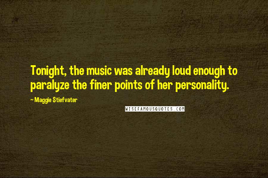 Maggie Stiefvater Quotes: Tonight, the music was already loud enough to paralyze the finer points of her personality.