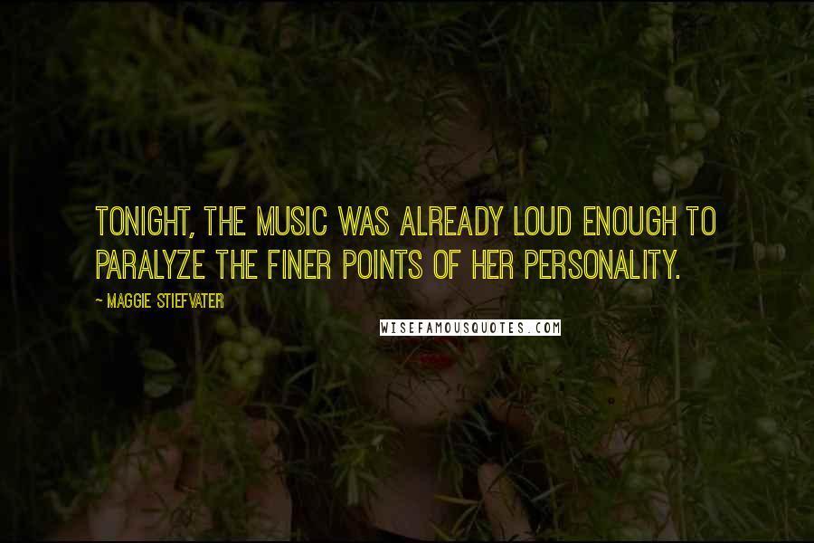 Maggie Stiefvater Quotes: Tonight, the music was already loud enough to paralyze the finer points of her personality.