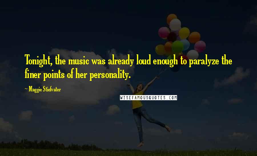 Maggie Stiefvater Quotes: Tonight, the music was already loud enough to paralyze the finer points of her personality.