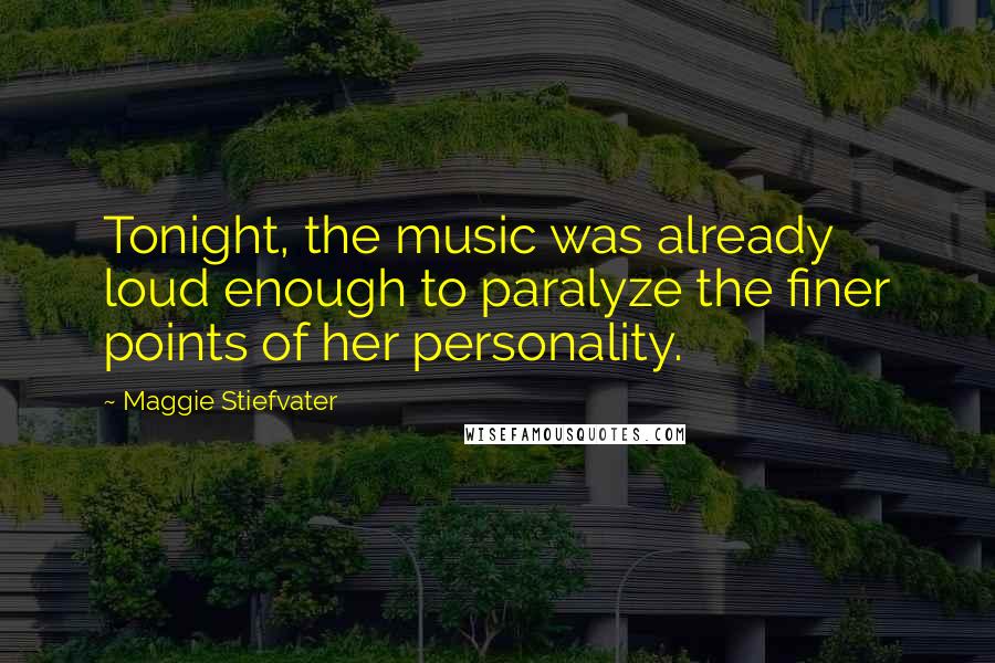 Maggie Stiefvater Quotes: Tonight, the music was already loud enough to paralyze the finer points of her personality.