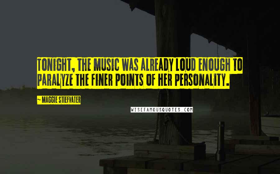 Maggie Stiefvater Quotes: Tonight, the music was already loud enough to paralyze the finer points of her personality.