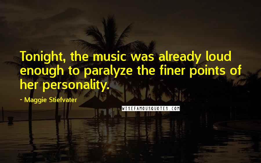 Maggie Stiefvater Quotes: Tonight, the music was already loud enough to paralyze the finer points of her personality.