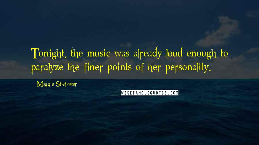 Maggie Stiefvater Quotes: Tonight, the music was already loud enough to paralyze the finer points of her personality.