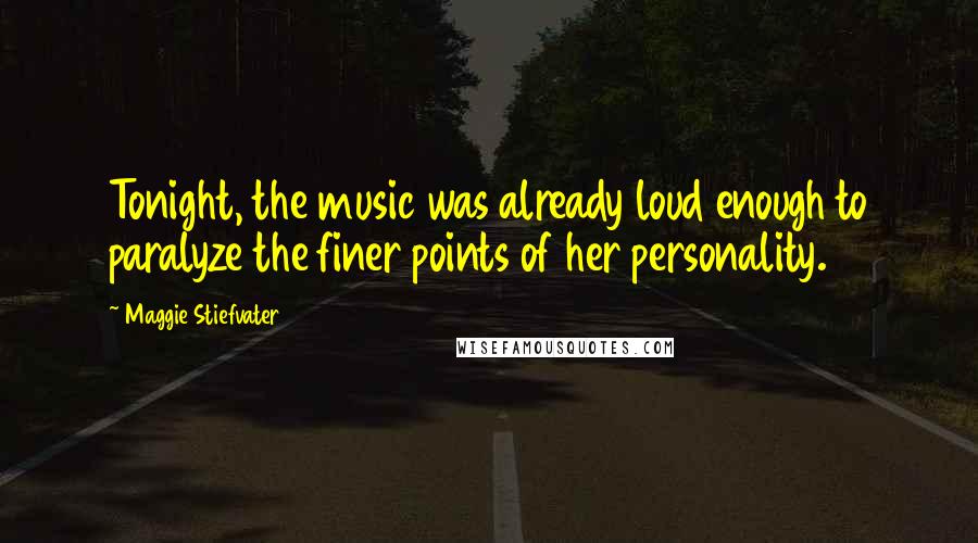 Maggie Stiefvater Quotes: Tonight, the music was already loud enough to paralyze the finer points of her personality.