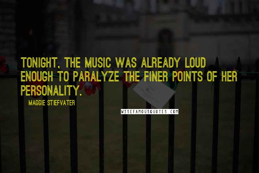 Maggie Stiefvater Quotes: Tonight, the music was already loud enough to paralyze the finer points of her personality.