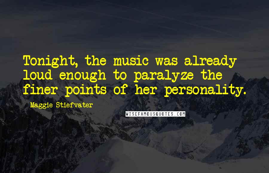 Maggie Stiefvater Quotes: Tonight, the music was already loud enough to paralyze the finer points of her personality.