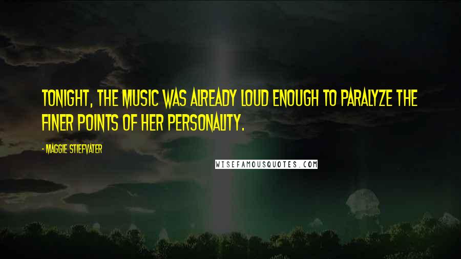 Maggie Stiefvater Quotes: Tonight, the music was already loud enough to paralyze the finer points of her personality.