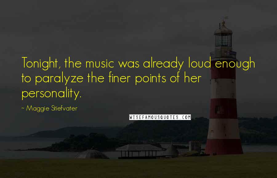 Maggie Stiefvater Quotes: Tonight, the music was already loud enough to paralyze the finer points of her personality.