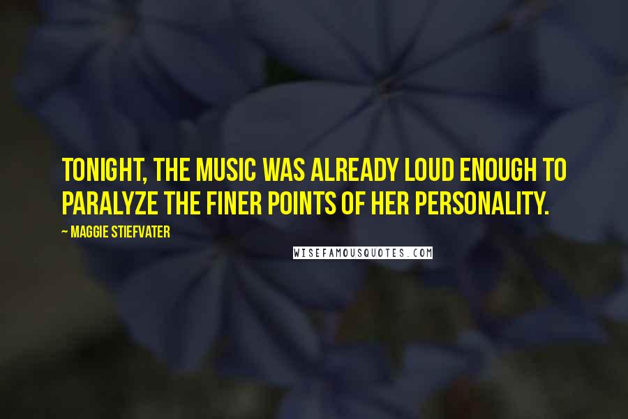 Maggie Stiefvater Quotes: Tonight, the music was already loud enough to paralyze the finer points of her personality.