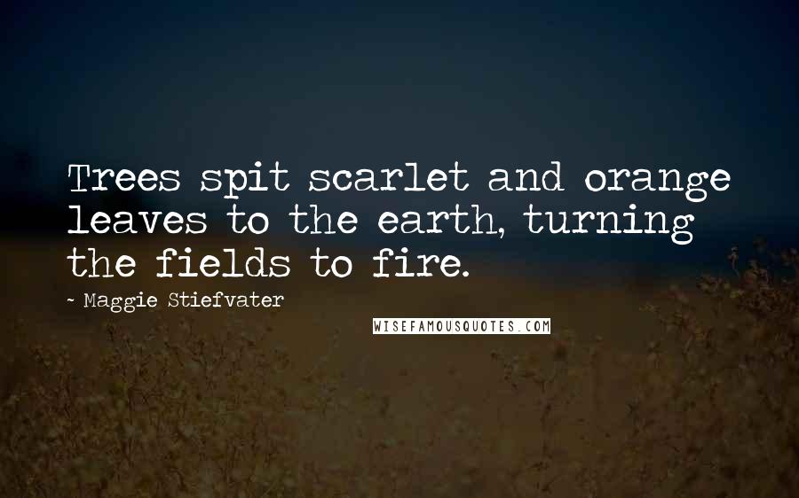 Maggie Stiefvater Quotes: Trees spit scarlet and orange leaves to the earth, turning the fields to fire.