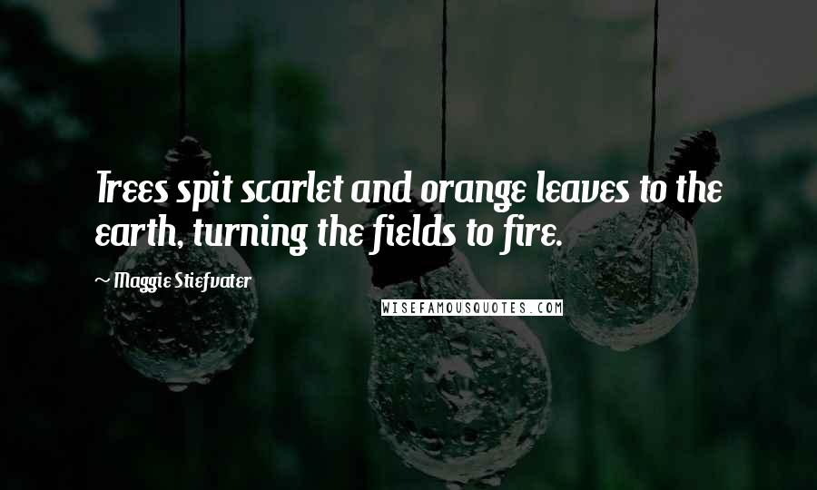 Maggie Stiefvater Quotes: Trees spit scarlet and orange leaves to the earth, turning the fields to fire.