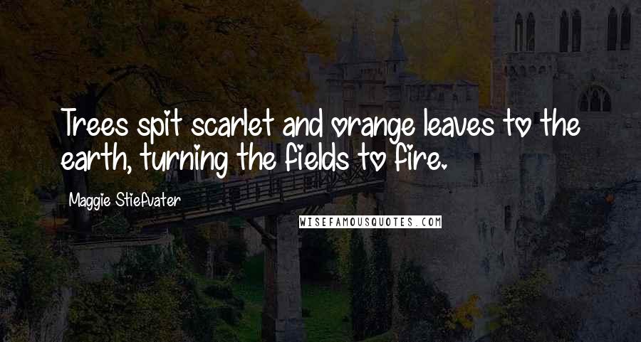 Maggie Stiefvater Quotes: Trees spit scarlet and orange leaves to the earth, turning the fields to fire.