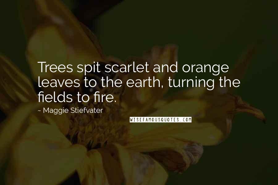 Maggie Stiefvater Quotes: Trees spit scarlet and orange leaves to the earth, turning the fields to fire.