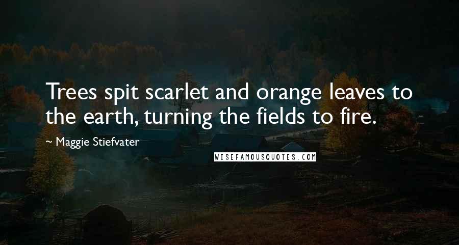 Maggie Stiefvater Quotes: Trees spit scarlet and orange leaves to the earth, turning the fields to fire.