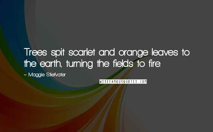 Maggie Stiefvater Quotes: Trees spit scarlet and orange leaves to the earth, turning the fields to fire.