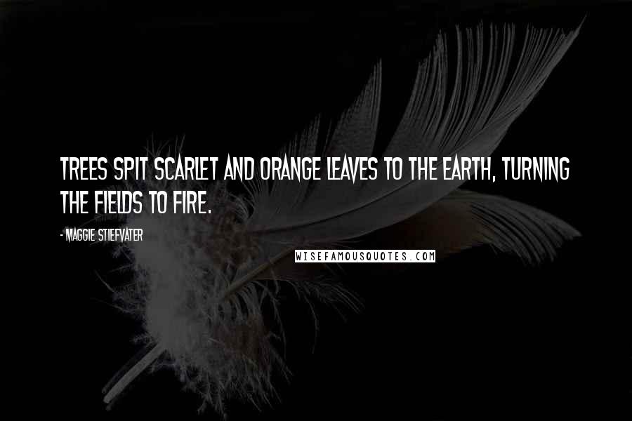 Maggie Stiefvater Quotes: Trees spit scarlet and orange leaves to the earth, turning the fields to fire.