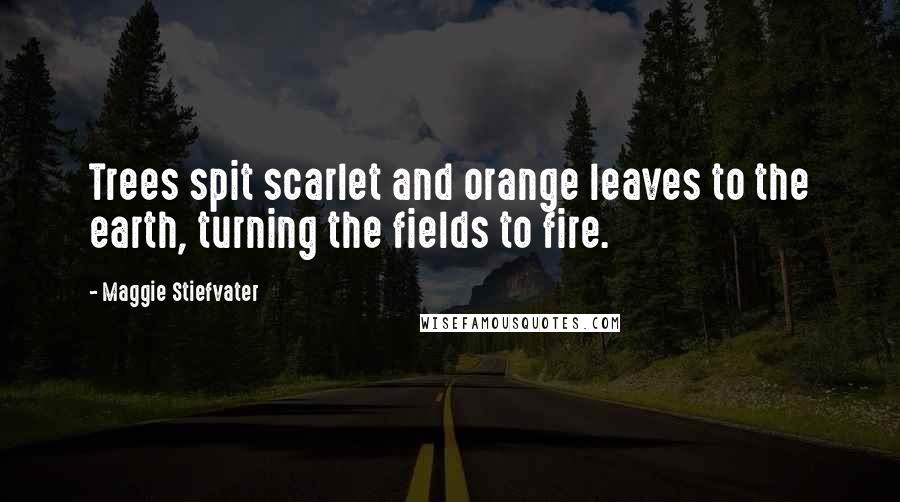 Maggie Stiefvater Quotes: Trees spit scarlet and orange leaves to the earth, turning the fields to fire.